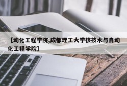 【动化工程学院,成都理工大学核技术与自动化工程学院】