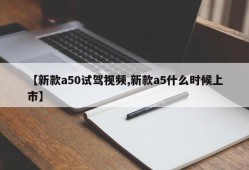 【新款a50试驾视频,新款a5什么时候上市】