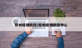 郑州疫情防控/郑州疫情防控中心