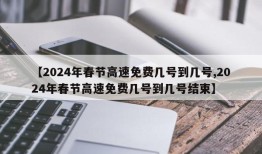 【2024年春节高速免费几号到几号,2024年春节高速免费几号到几号结束】