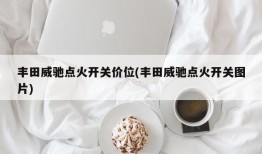丰田威驰点火开关价位(丰田威驰点火开关图片)