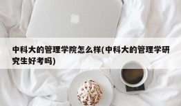 中科大的管理学院怎么样(中科大的管理学研究生好考吗)