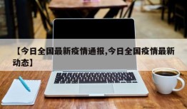 【今日全国最新疫情通报,今日全国疫情最新动态】
