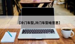 【冷门车型,冷门车型啥意思】