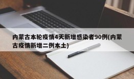 内蒙古本轮疫情4天新增感染者90例(内蒙古疫情新增二例本土)