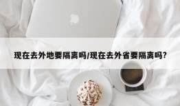 现在去外地要隔离吗/现在去外省要隔离吗?