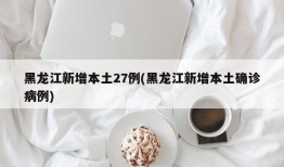 黑龙江新增本土27例(黑龙江新增本土确诊病例)