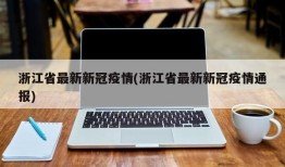 浙江省最新新冠疫情(浙江省最新新冠疫情通报)
