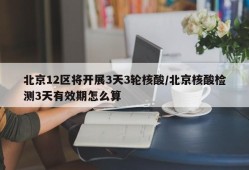 北京12区将开展3天3轮核酸/北京核酸检测3天有效期怎么算