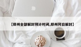 【郑州全部解封预计时间,郑州何日解封】