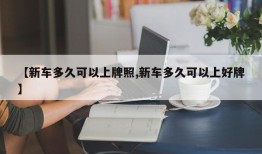 【新车多久可以上牌照,新车多久可以上好牌】