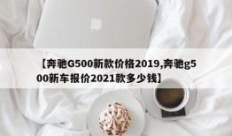 【奔驰G500新款价格2019,奔驰g500新车报价2021款多少钱】