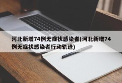 河北新增74例无症状感染者(河北新增74例无症状感染者行动轨迹)
