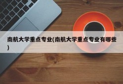 南航大学重点专业(南航大学重点专业有哪些)