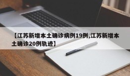 【江苏新增本土确诊病例19例,江苏新增本土确诊20例轨迹】