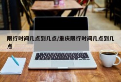 限行时间几点到几点/重庆限行时间几点到几点