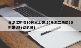黑龙江新增16例本土确诊(黑龙江新增16例确诊行动轨迹)