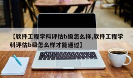【软件工程学科评估b级怎么样,软件工程学科评估b级怎么样才能通过】