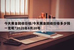 今天黄金回收价格/今天黄金回收价格多少钱一克呢?2020年8月20号