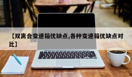 【双离合变速箱优缺点,各种变速箱优缺点对比】