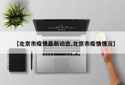 【北京市疫情最新动态,北京市疫情情况】
