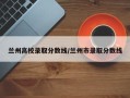 兰州高校录取分数线/兰州市录取分数线