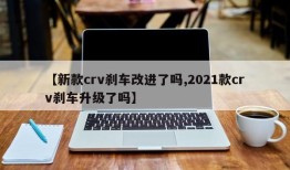 【新款crv刹车改进了吗,2021款crv刹车升级了吗】