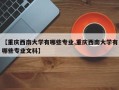 【重庆西南大学有哪些专业,重庆西南大学有哪些专业文科】