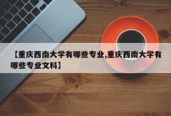 【重庆西南大学有哪些专业,重庆西南大学有哪些专业文科】