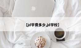 【jd学费多少,jd学校】