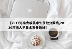 【2017河南大学美术生录取分数线,2020河南大学美术系分数线】