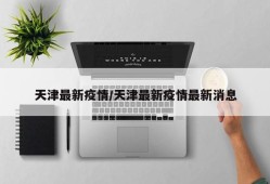 天津最新疫情/天津最新疫情最新消息
