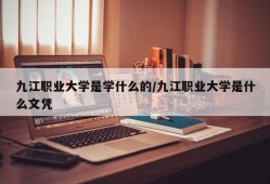 九江职业大学是学什么的/九江职业大学是什么文凭