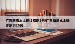 广东新增本土确诊病例5例/广东新增本土确诊病例20例