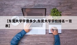 【东莞大学学费多少,东莞大学学校排名一览表】