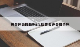 黄金还会降价吗/以后黄金还会降价吗