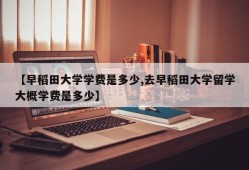【早稻田大学学费是多少,去早稻田大学留学大概学费是多少】