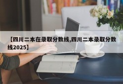 【四川二本在录取分数线,四川二本录取分数线2025】