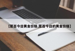 【菜百今日黄金价格,菜百今日的黄金价格】