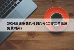 2024高速免费几号到几号(二零二年高速免费时间)