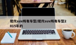 现代suv所有车型/现代suv所有车型2015年的