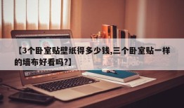 【3个卧室贴壁纸得多少钱,三个卧室贴一样的墙布好看吗?】