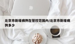 北京市新增病例在管控范围内/北京市新增病例多少