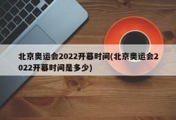 北京奥运会2022开幕时间(北京奥运会2022开幕时间是多少)
