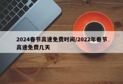 2024春节高速免费时间/2022年春节高速免费几天