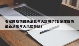 石家庄疫情最新消息今天封城了(石家庄疫情最新消息今天风险等级)
