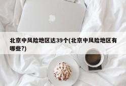 北京中风险地区达39个(北京中风险地区有哪些?)