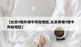 【北京5地升级中风险地区,北京再增5地中风险地区】