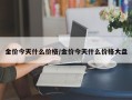 金价今天什么价格/金价今天什么价格大盘