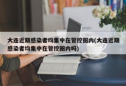 大连近期感染者均集中在管控圈内(大连近期感染者均集中在管控圈内吗)